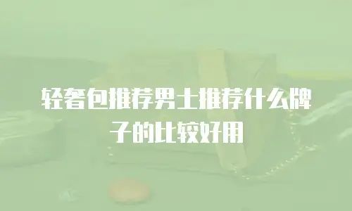 轻奢包推荐男士推荐什么牌子的比较好用
