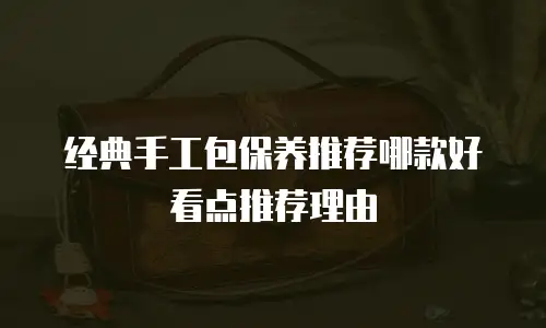 经典手工包保养推荐哪款好看点推荐理由