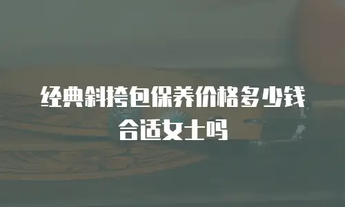 经典斜挎包保养价格多少钱合适女士吗