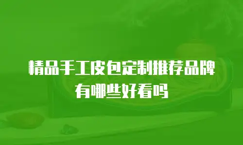 精品手工皮包定制推荐品牌有哪些好看吗