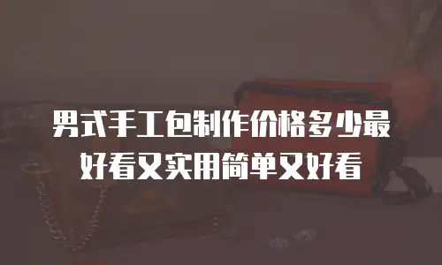 男式手工包制作价格多少最好看又实用简单又好看