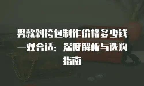 男款斜挎包制作价格多少钱一双合适：深度解析与选购指南