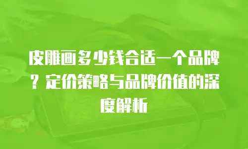 皮雕画多少钱合适一个品牌？定价策略与品牌价值的深度解析