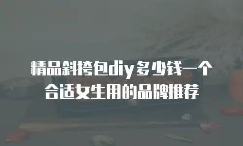 精品斜挎包diy多少钱一个合适女生用的品牌推荐