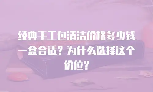 经典手工包清洁价格多少钱一盒合适？为什么选择这个价位？