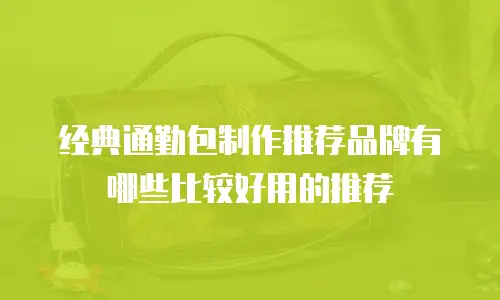 经典通勤包制作推荐品牌有哪些比较好用的推荐