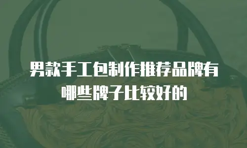 男款手工包制作推荐品牌有哪些牌子比较好的