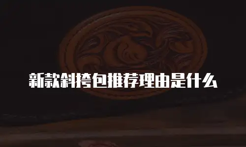新款斜挎包推荐理由是什么