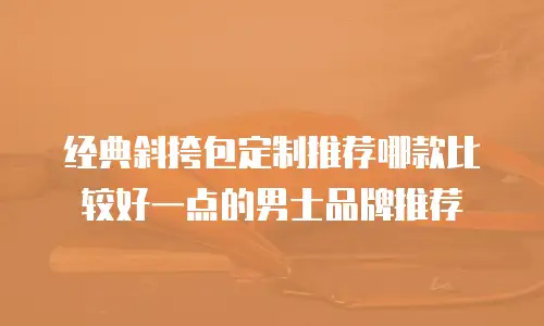经典斜挎包定制推荐哪款比较好一点的男士品牌推荐