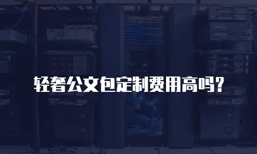 轻奢公文包定制费用高吗？