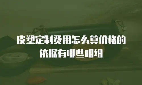 皮塑定制费用怎么算价格的依据有哪些明细