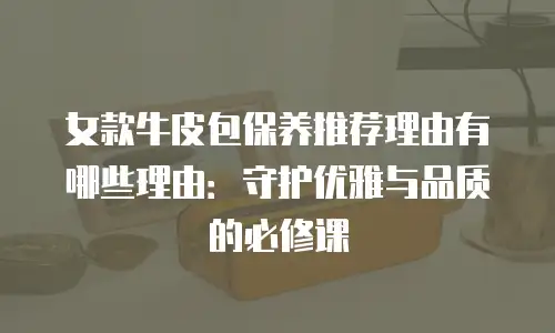 女款牛皮包保养推荐理由有哪些理由：守护优雅与品质的必修课