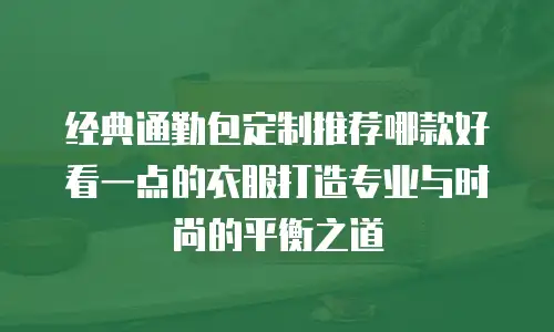 经典通勤包定制推荐哪款好看一点的衣服打造专业与时尚的平衡之道