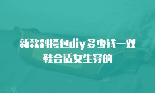 新款斜挎包diy多少钱一双鞋合适女生穿的