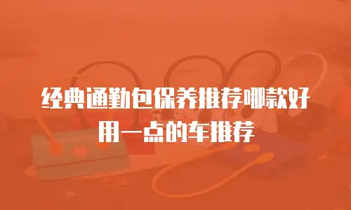 经典通勤包保养推荐哪款好用一点的车推荐