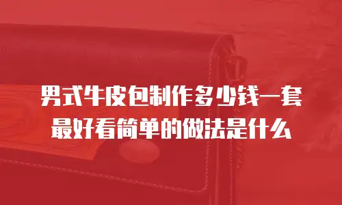 男式牛皮包制作多少钱一套最好看简单的做法是什么