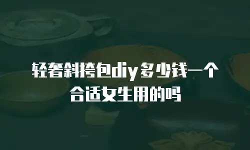轻奢斜挎包diy多少钱一个合适女生用的吗