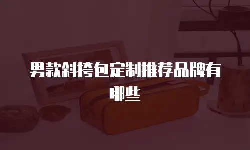 男款斜挎包定制推荐品牌有哪些