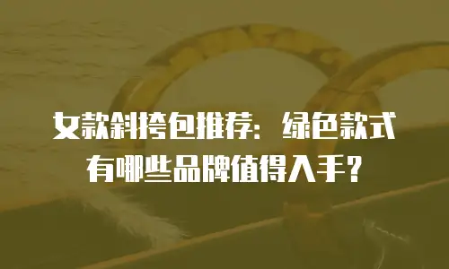 女款斜挎包推荐：绿色款式有哪些品牌值得入手？