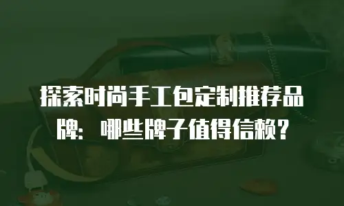 探索时尚手工包定制推荐品牌：哪些牌子值得信赖？