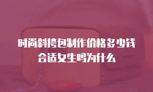 时尚斜挎包制作价格多少钱合适女生吗为什么