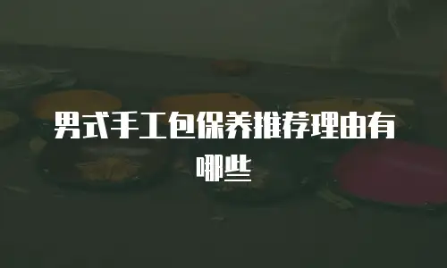 男式手工包保养推荐理由有哪些