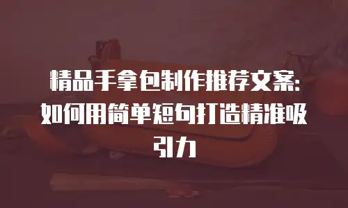 精品手拿包制作推荐文案：如何用简单短句打造精准吸引力
