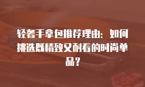 轻奢手拿包推荐理由：如何挑选既精致又耐看的时尚单品？
