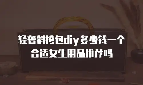 轻奢斜挎包diy多少钱一个合适女生用品推荐吗