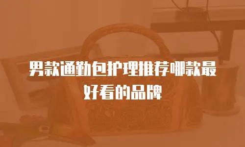 男款通勤包护理推荐哪款最好看的品牌