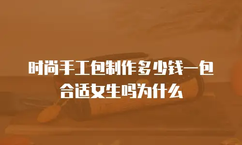 时尚手工包制作多少钱一包合适女生吗为什么