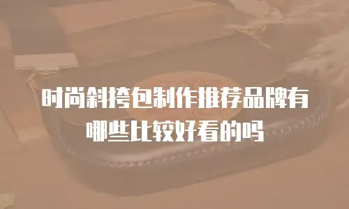 时尚斜挎包制作推荐品牌有哪些比较好看的吗