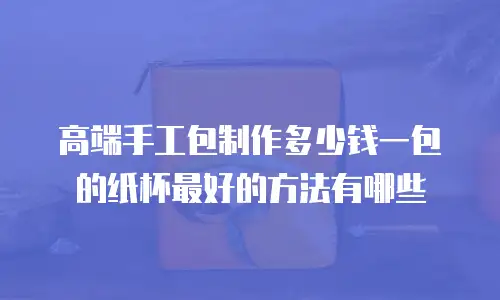 高端手工包制作多少钱一包的纸杯最好的方法有哪些