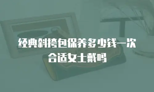 经典斜挎包保养多少钱一次合适女士戴吗
