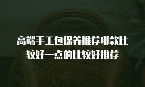 高端手工包保养推荐哪款比较好一点的比较好推荐