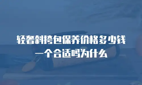 轻奢斜挎包保养价格多少钱一个合适吗为什么