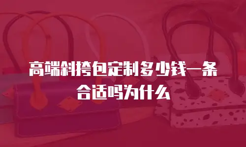 高端斜挎包定制多少钱一条合适吗为什么