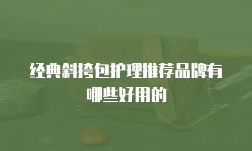 经典斜挎包护理推荐品牌有哪些好用的