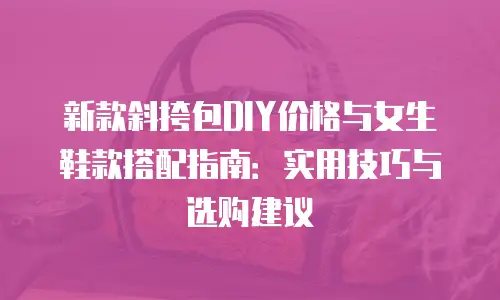 新款斜挎包DIY价格与女生鞋款搭配指南：实用技巧与选购建议