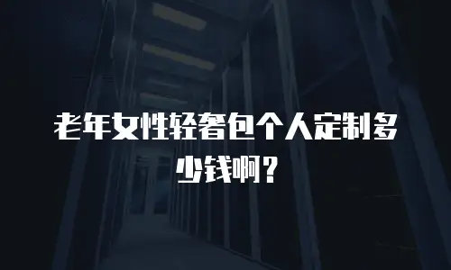 老年女性轻奢包个人定制多少钱啊？