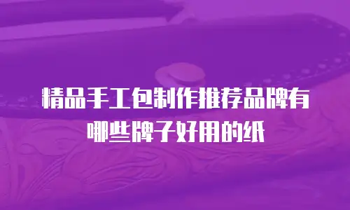 精品手工包制作推荐品牌有哪些牌子好用的纸