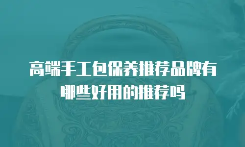 高端手工包保养推荐品牌有哪些好用的推荐吗
