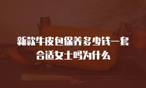 新款牛皮包保养多少钱一套合适女士吗为什么