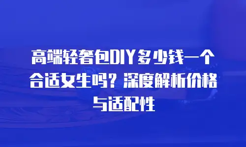 高端轻奢包DIY多少钱一个合适女生吗？深度解析价格与适配性
