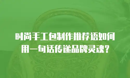 时尚手工包制作推荐语如何用一句话传递品牌灵魂？ 