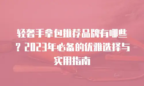 轻奢手拿包推荐品牌有哪些？2023年必备的优雅选择与实用指南