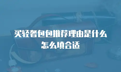 买轻奢包包推荐理由是什么怎么填合适