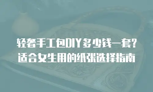 轻奢手工包DIY多少钱一套？适合女生用的纸张选择指南