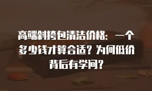 高端斜挎包清洁价格：一个多少钱才算合适？为何低价背后有学问？