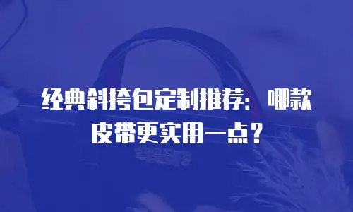经典斜挎包定制推荐：哪款皮带更实用一点？
